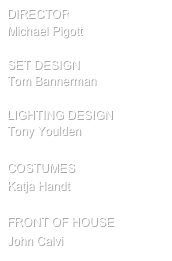 director
Michael Pigott

SET design
Tom Bannerman

Lighting design
Tony Youlden

COSTUMES
Katja Handt

FRONT OF HOUSE
John Calvi