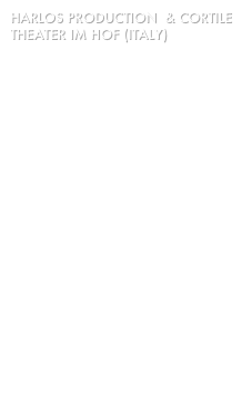 harlos PRODUCTION  & CORTILE
THEATER IM HOF (italy) 

SEASON DETAILS

Newtown Theatre
Crn King & Bray Streets, St Peters

10 - 23 December 2010
Previews 8 & 9 Dec
Tue-Sat 8pm
Sun 5pm

Tickets Full $ 28, Conc $ 22, 
Previews and cheap Tuesdays $ 15

ENQUIRIES:
02 8019 0294
www.newtowntheatre.com.au


EMAIL US:
harlosproductions@ozemail.com.au